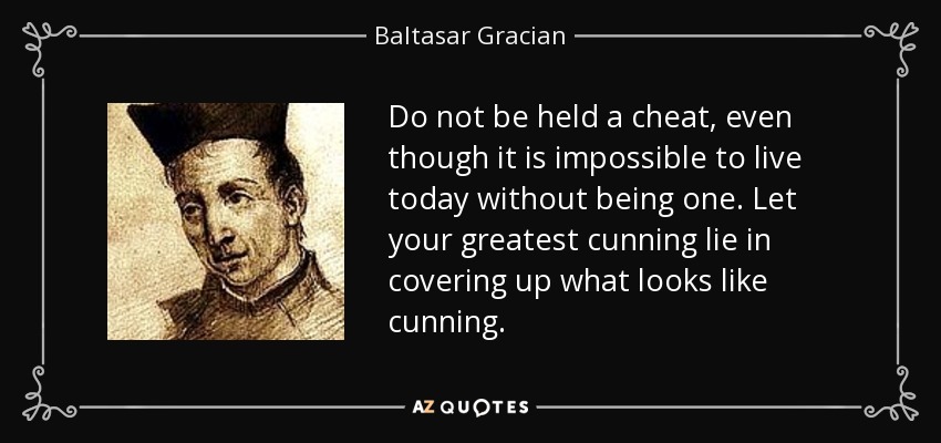 Do not be held a cheat, even though it is impossible to live today without being one. Let your greatest cunning lie in covering up what looks like cunning. - Baltasar Gracian