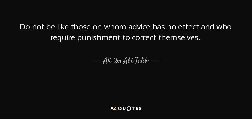 Do not be like those on whom advice has no effect and who require punishment to correct themselves. - Ali ibn Abi Talib