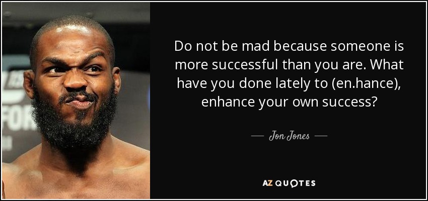 Do not be mad because someone is more successful than you are. What have you done lately to (en.hance), enhance your own success? - Jon Jones