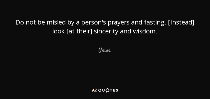 Do not be misled by a person's prayers and fasting. [Instead] look [at their] sincerity and wisdom. - Umar