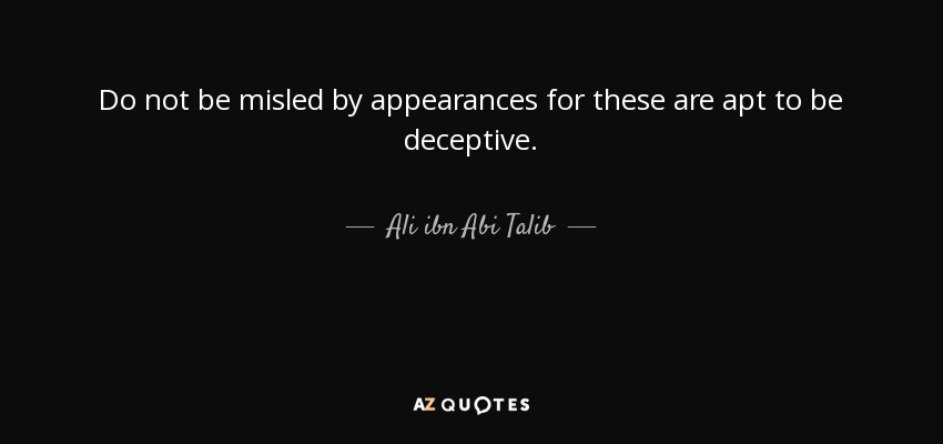 Do not be misled by appearances for these are apt to be deceptive. - Ali ibn Abi Talib