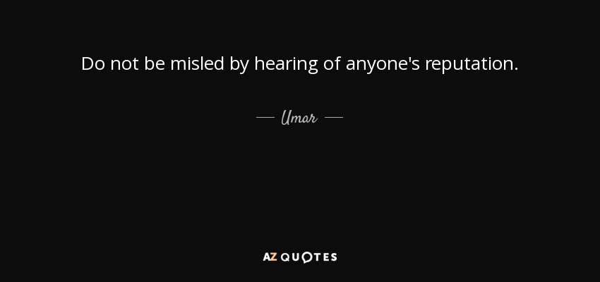 Do not be misled by hearing of anyone's reputation. - Umar