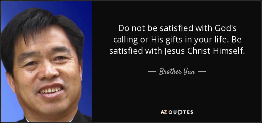 Do not be satisfied with God's calling or His gifts in your life. Be satisfied with Jesus Christ Himself. - Brother Yun