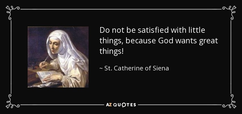 Do not be satisfied with little things, because God wants great things! - St. Catherine of Siena