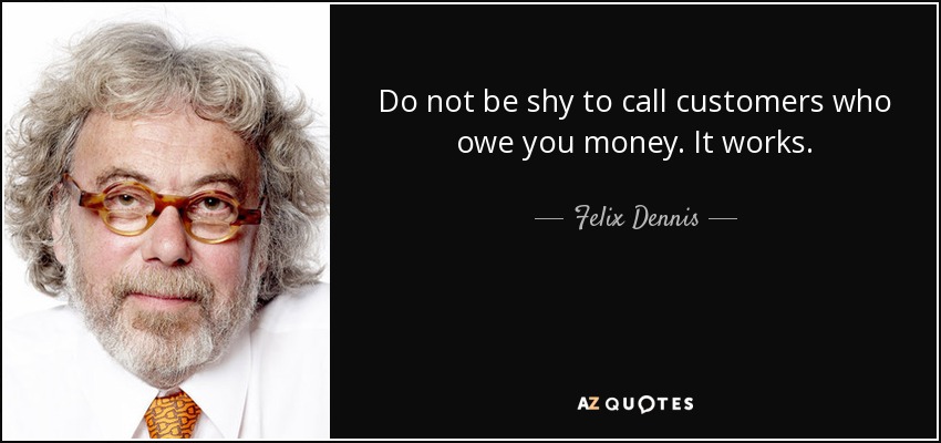 Do not be shy to call customers who owe you money. It works. - Felix Dennis