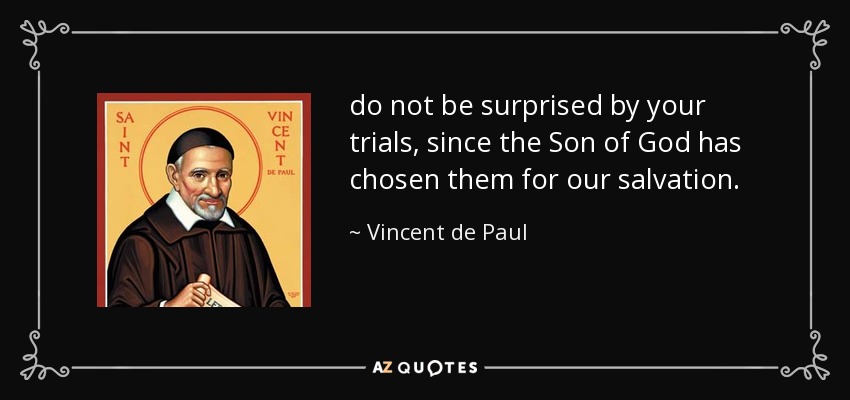 do not be surprised by your trials, since the Son of God has chosen them for our salvation. - Vincent de Paul