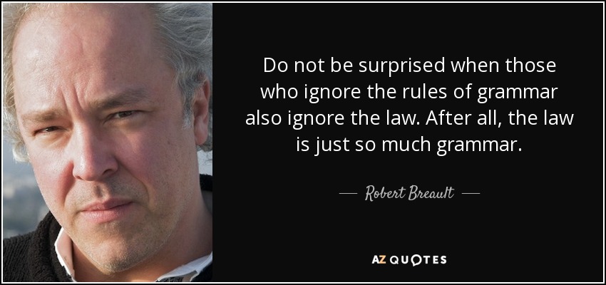 Do not be surprised when those who ignore the rules of grammar also ignore the law. After all, the law is just so much grammar. - Robert Breault