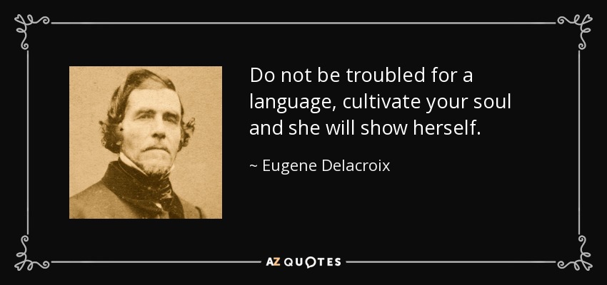Do not be troubled for a language, cultivate your soul and she will show herself. - Eugene Delacroix