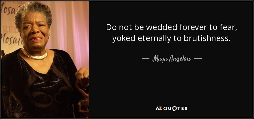 Do not be wedded forever to fear, yoked eternally to brutishness. - Maya Angelou