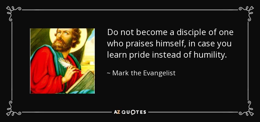 Do not become a disciple of one who praises himself, in case you learn pride instead of humility. - Mark the Evangelist