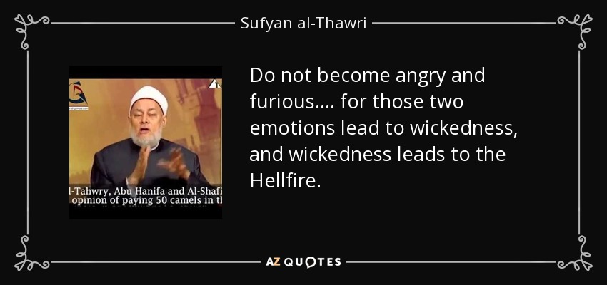 Do not become angry and furious.... for those two emotions lead to wickedness, and wickedness leads to the Hellfire. - Sufyan al-Thawri
