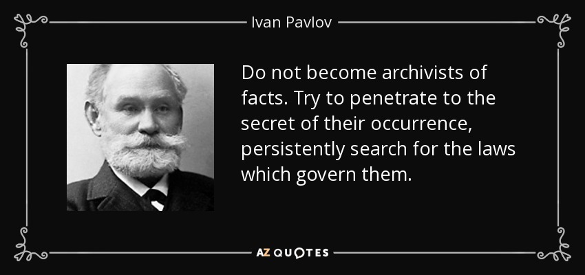 Do not become archivists of facts. Try to penetrate to the secret of their occurrence, persistently search for the laws which govern them. - Ivan Pavlov