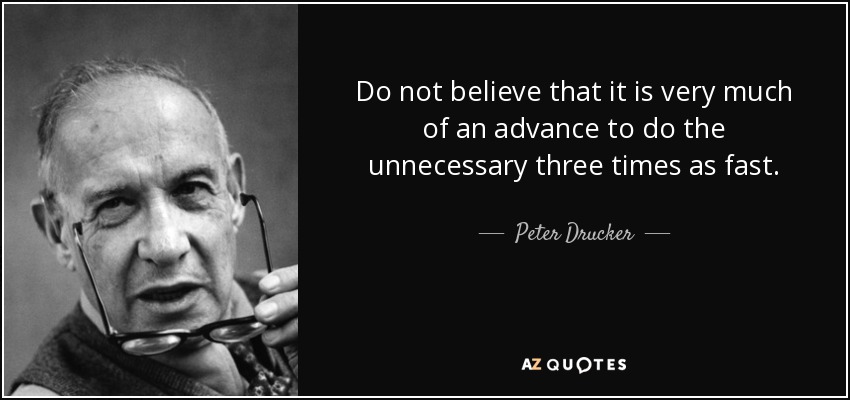 Do not believe that it is very much of an advance to do the unnecessary three times as fast. - Peter Drucker