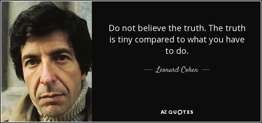 Do not believe the truth. The truth is tiny compared to what you have to do. - Leonard Cohen