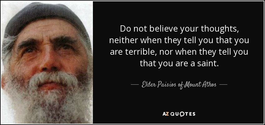 Do not believe your thoughts, neither when they tell you that you are terrible, nor when they tell you that you are a saint. - Elder Paisios of Mount Athos