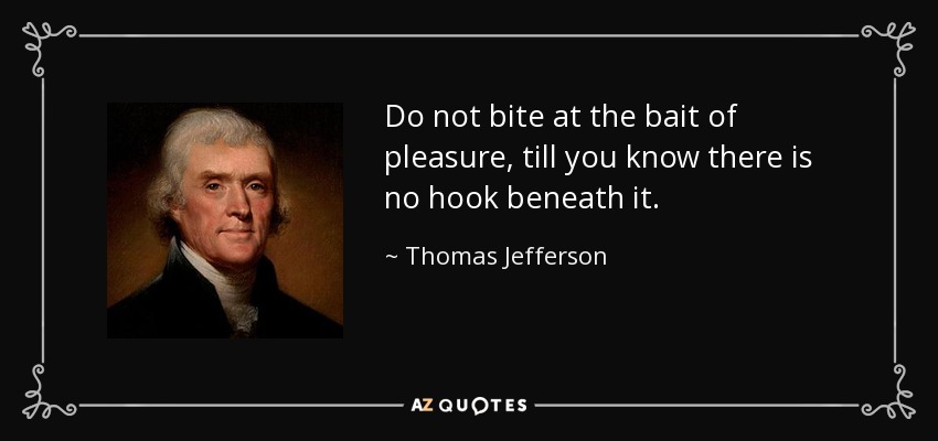 Do not bite at the bait of pleasure, till you know there is no hook beneath it. - Thomas Jefferson