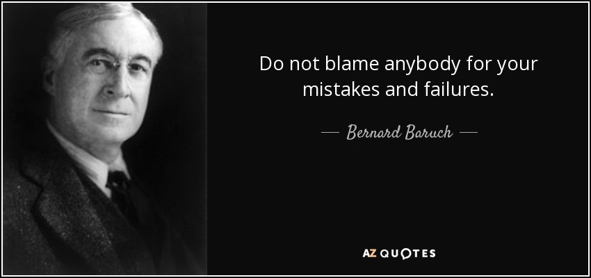 Do not blame anybody for your mistakes and failures. - Bernard Baruch