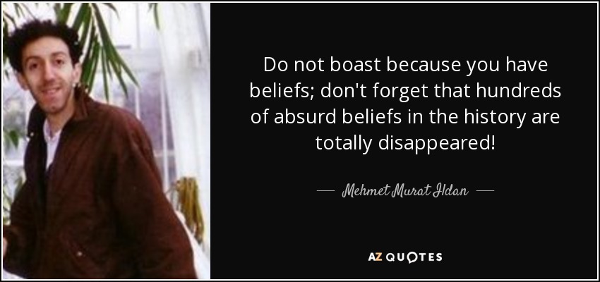 Do not boast because you have beliefs; don't forget that hundreds of absurd beliefs in the history are totally disappeared! - Mehmet Murat Ildan
