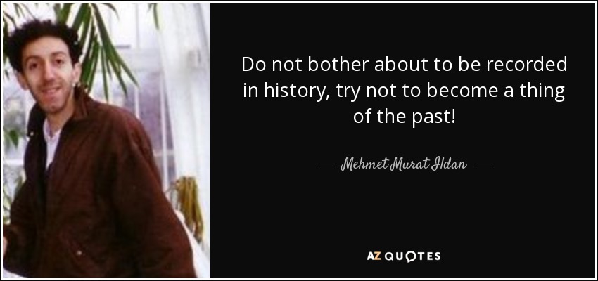 Do not bother about to be recorded in history, try not to become a thing of the past! - Mehmet Murat Ildan