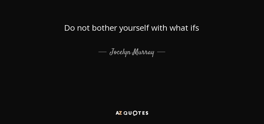 Do not bother yourself with what ifs - Jocelyn Murray