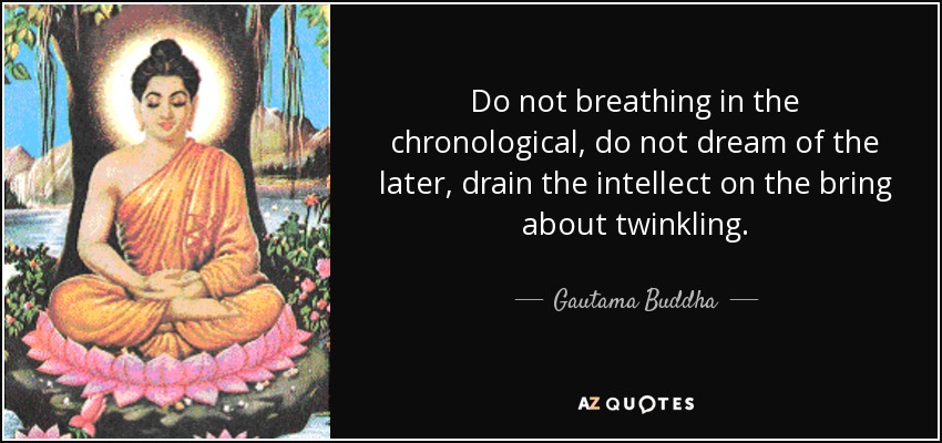 Do not breathing in the chronological, do not dream of the later, drain the intellect on the bring about twinkling. - Gautama Buddha