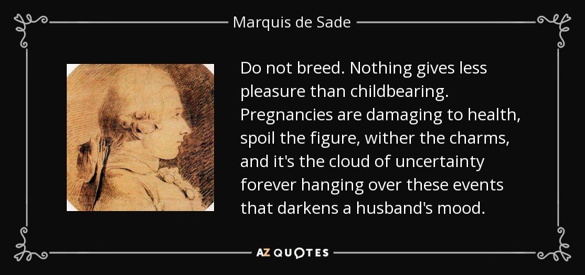 Do not breed. Nothing gives less pleasure than childbearing. Pregnancies are damaging to health, spoil the figure, wither the charms, and it's the cloud of uncertainty forever hanging over these events that darkens a husband's mood. - Marquis de Sade
