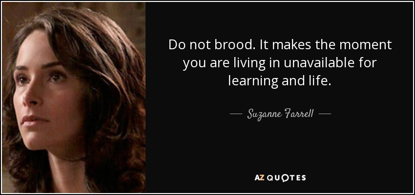 Do not brood. It makes the moment you are living in unavailable for learning and life. - Suzanne Farrell
