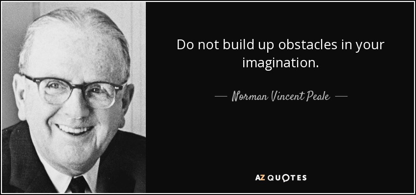 Do not build up obstacles in your imagination. - Norman Vincent Peale