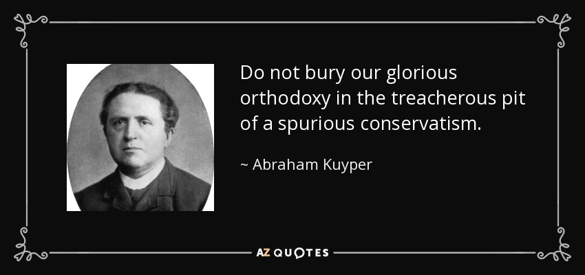 Do not bury our glorious orthodoxy in the treacherous pit of a spurious conservatism. - Abraham Kuyper