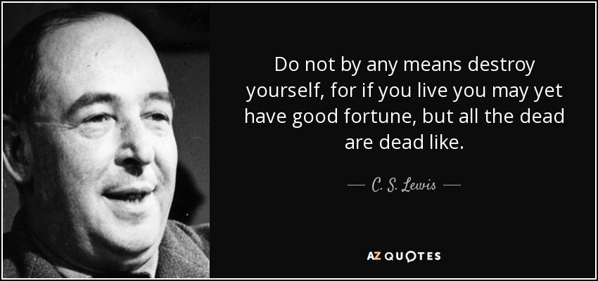 Do not by any means destroy yourself, for if you live you may yet have good fortune, but all the dead are dead like. - C. S. Lewis