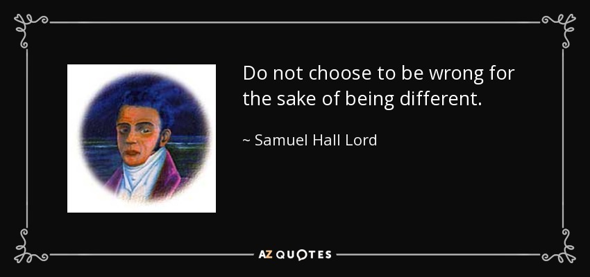 Do not choose to be wrong for the sake of being different. - Samuel Hall Lord
