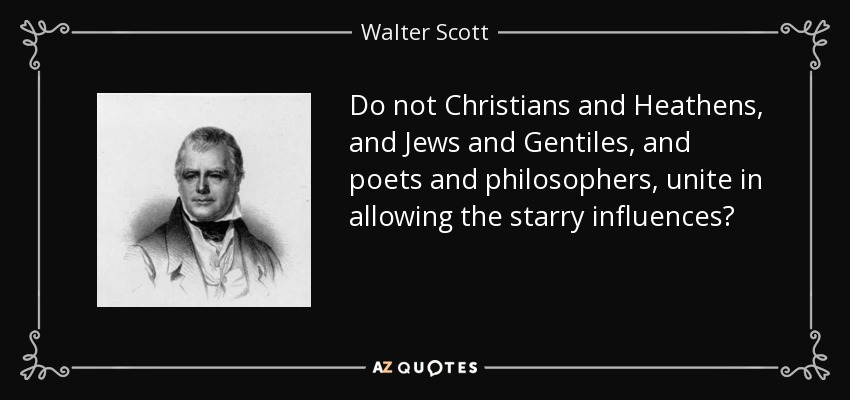 Do not Christians and Heathens, and Jews and Gentiles, and poets and philosophers, unite in allowing the starry influences? - Walter Scott