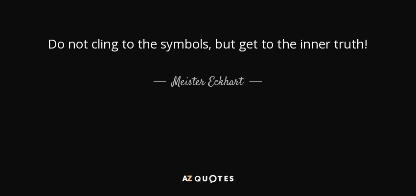 Do not cling to the symbols, but get to the inner truth! - Meister Eckhart