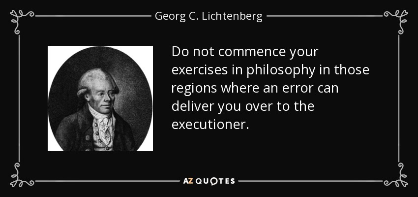 Do not commence your exercises in philosophy in those regions where an error can deliver you over to the executioner. - Georg C. Lichtenberg