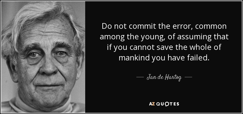 Do not commit the error, common among the young, of assuming that if you cannot save the whole of mankind you have failed. - Jan de Hartog
