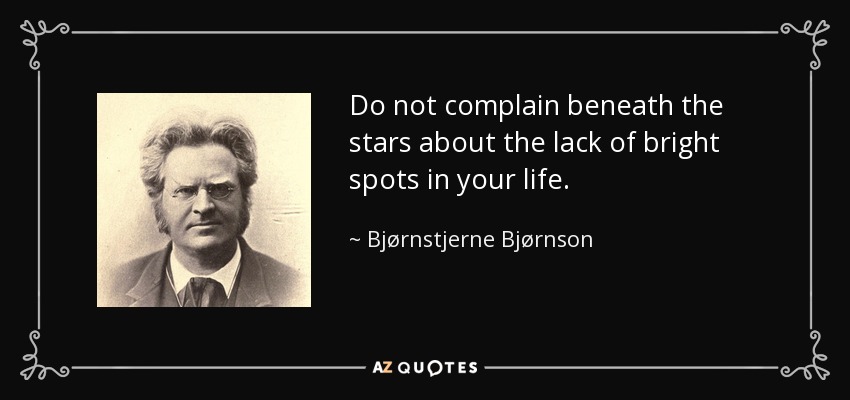 Do not complain beneath the stars about the lack of bright spots in your life. - Bjørnstjerne Bjørnson