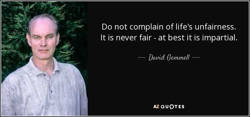 Do not complain of life's unfairness. It is never fair - at best it is impartial. - David Gemmell
