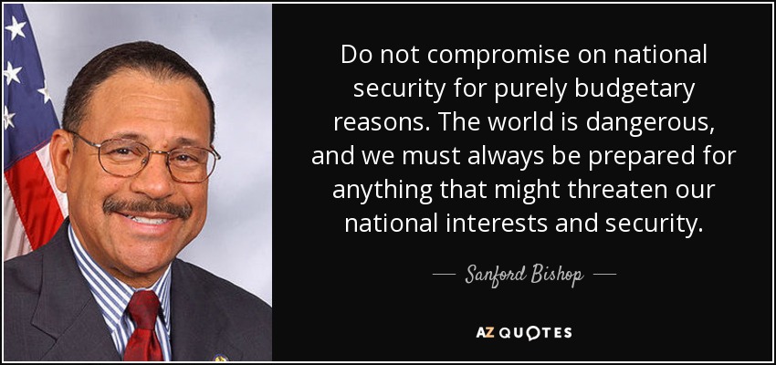 Do not compromise on national security for purely budgetary reasons. The world is dangerous, and we must always be prepared for anything that might threaten our national interests and security. - Sanford Bishop