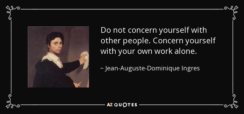 Do not concern yourself with other people. Concern yourself with your own work alone. - Jean-Auguste-Dominique Ingres