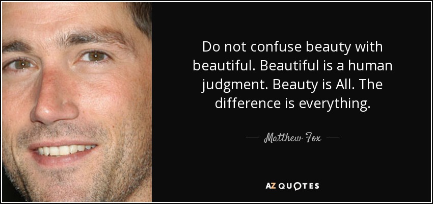 Do not confuse beauty with beautiful. Beautiful is a human judgment. Beauty is All. The difference is everything. - Matthew Fox