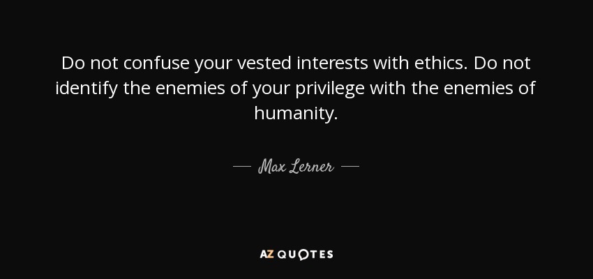Do not confuse your vested interests with ethics. Do not identify the enemies of your privilege with the enemies of humanity. - Max Lerner