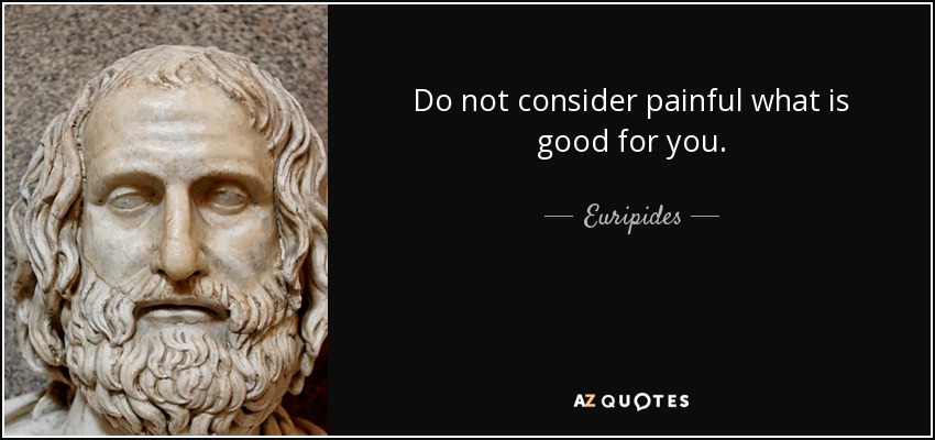 Do not consider painful what is good for you. - Euripides