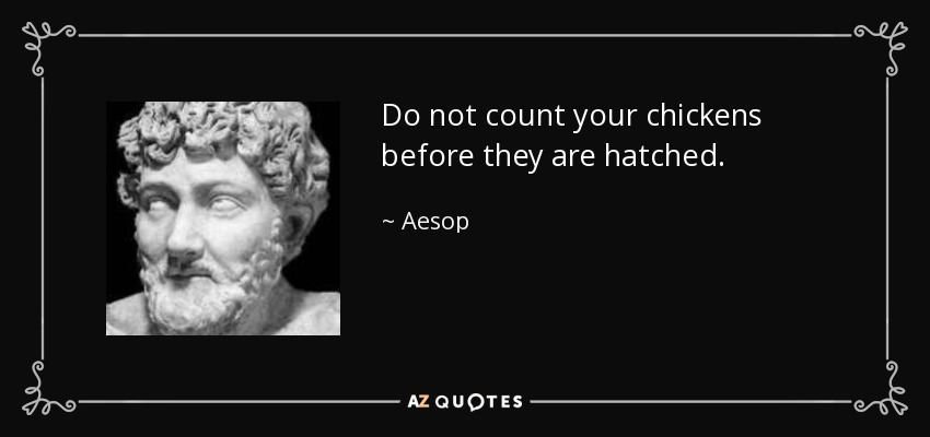 Do not count your chickens before they are hatched. - Aesop
