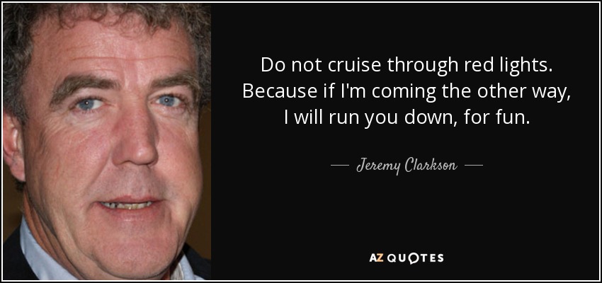 Do not cruise through red lights. Because if I'm coming the other way, I will run you down, for fun. - Jeremy Clarkson