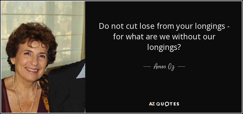 Do not cut lose from your longings - for what are we without our longings? - Amos Oz