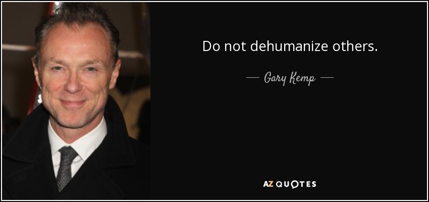 Do not dehumanize others. - Gary Kemp