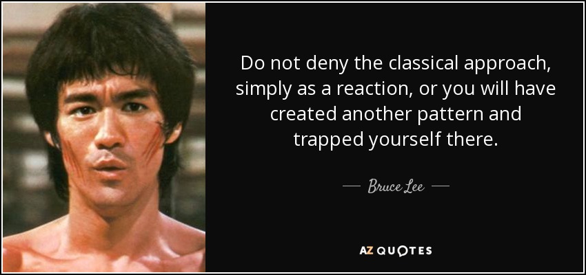 Do not deny the classical approach, simply as a reaction, or you will have created another pattern and trapped yourself there. - Bruce Lee