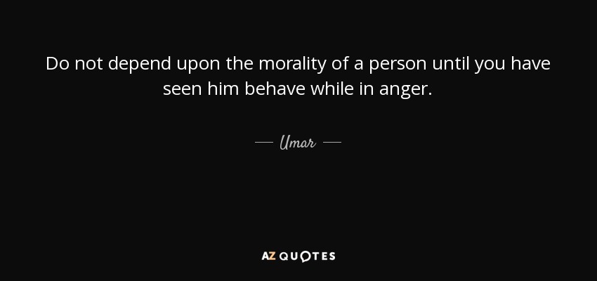 Do not depend upon the morality of a person until you have seen him behave while in anger. - Umar