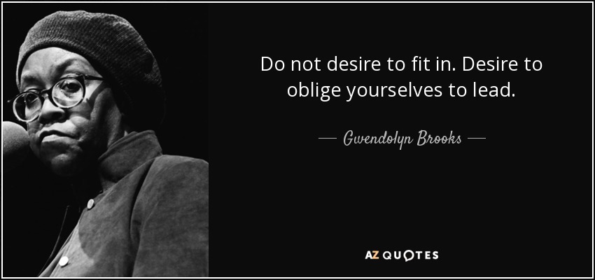 Do not desire to fit in. Desire to oblige yourselves to lead. - Gwendolyn Brooks