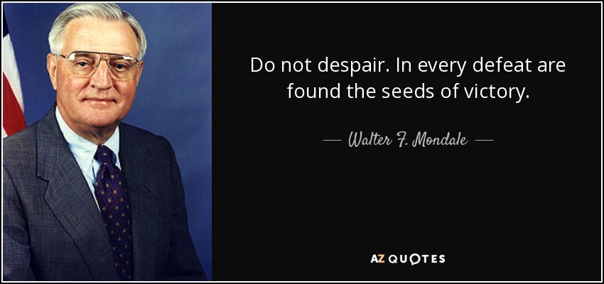 Do not despair. In every defeat are found the seeds of victory. - Walter F. Mondale